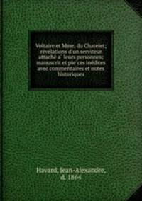 Voltaire et Mme. du Chatelet; revelations d`un serviteur attache a leurs personnes; manuscrit et pieces inedites avec commentaires et notes historiques