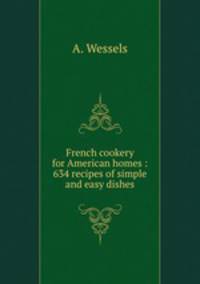 French cookery for American homes : 634 recipes of simple and easy dishes