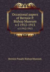 Occasional papers of Bernice P. Bishop Museum. v.5 1912-1913