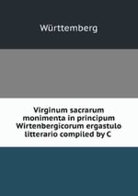 Virginum sacrarum monimenta in principum Wirtenbergicorum ergastulo litterario compiled by C .