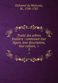 Trait des arbres fruitiers : contenant leur figure, leur description, leur culture, &c.. 3