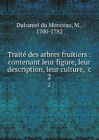 Trait des arbres fruitiers : contenant leur figure, leur description, leur culture, &c.. 2