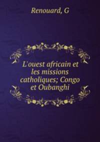 L`ouest africain et les missions catholiques; Congo et Oubanghi