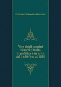 Vite degli uomini illustri d`Italia in politica e in armi dal 1450 fino al 1850