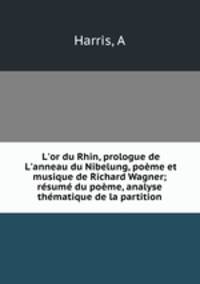 L`or du Rhin, prologue de L`anneau du Nibelung, pome et musique de Richard Wagner; rsum du pome, analyse thmatique de la partition