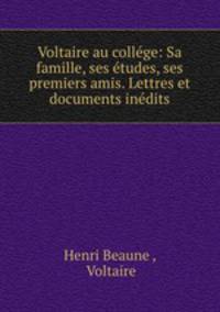 Voltaire au collge: Sa famille, ses tudes, ses premiers amis. Lettres et documents indits
