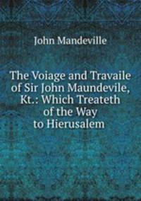 The Voiage and Travaile of Sir John Maundevile, Kt.: Which Treateth of the Way to Hierusalem .