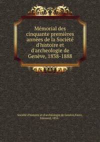 Mmorial des cinquante premires annes de la Socit d`histoire et d`archeologie de Genve, 1838-1888