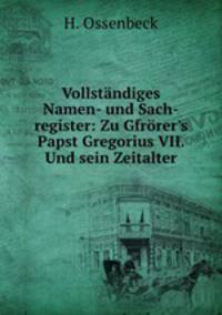 Vollstndiges Namen- und Sach-register: Zu Gfrrer`s Papst Gregorius VII. Und sein Zeitalter
