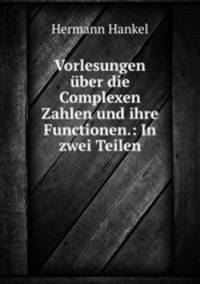 Vorlesungen ber die Complexen Zahlen und ihre Functionen.: In zwei Teilen