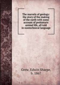 The marvels of geology: the story of the making of the earth with some account of prehistoric animal life, all told in nontechnical language