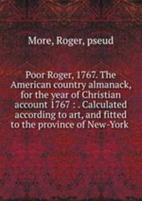 Poor Roger, 1767. The American country almanack, for the year of Christian account 1767 : . Calculated according to art, and fitted to the province of New-York .