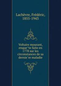 Voltaire mourant, enquete faite en 1778 sur les circonstances de sa derniere maladie