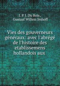 Vies des gouverneurs gnraux: avec l`abrg de l`histoire des etablissemens hollandois aux .