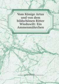 Vom Knige Artus und von dem bildschnen Ritter Wieduwilt: Ein Ammenmhrchen.