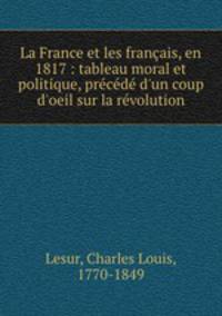 La France et les franais, en 1817 : tableau moral et politique, prcd d`un coup d`oeil sur la rvolution