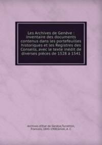 Les Archives de Genve : inventaire des documents contenus dans les portefeuilles historiques et les Registres des Conseils, avec le texte indit de diverses pices de 1528 1541