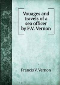 Vouages and travels of a sea officer by F.V. Vernon.