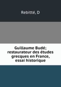 Guillaume Bud; restaurateur des tudes grecques en France, essai historique