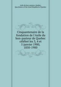 Cinquantenaire de la fondation de l`Asile du bon-pasteur de Quebec clbr les 3, 4 et 5 janvier 1900, 1850-1900