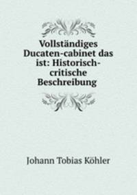 Vollstndiges Ducaten-cabinet das ist: Historisch-critische Beschreibung .