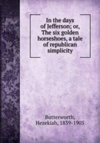 In the days of Jefferson; or, The six golden horseshoes, a tale of republican simplicity