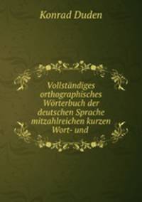 Vollstndiges orthographisches Wrterbuch der deutschen Sprache mitzahlreichen kurzen Wort- und .