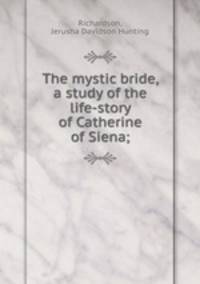 The mystic bride, a study of the life-story of Catherine of Siena;