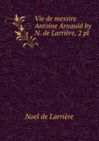 Vie de messire Antoine Arnauld by N. de Larrire, 2 pt