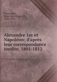 Alexandre 1er et Napolon; d`aprs leur correspondance inedite, 1801-1812
