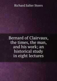 Bernard of Clairvaux, the times, the man, and his work; an historical study in eight lectures