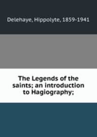 The Legends of the saints; an introduction to Hagiography;
