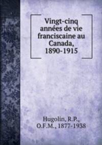 Vingt-cinq annes de vie franciscaine au Canada, 1890-1915