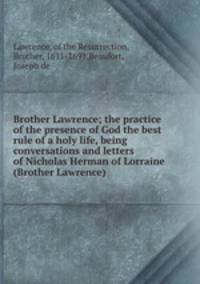 Brother Lawrence; the practice of the presence of God the best rule of a holy life, being conversations and letters of Nicholas Herman of Lorraine (Brother Lawrence)