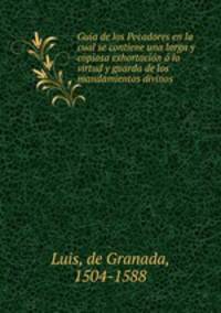 Guia de los Pecadores en la cual se contiene una larga y copiosa exhortacin la virtud y guarda de los mandamientos divinos