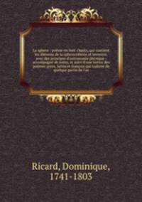 La sphere : pome en huit chants, qui contient les lmens de la sphere cleste et terrestre, avec des principes d`astronomie physique : accompagn de notes, et suivi d`une notice des pomes grecs, latins et franois qui traitent de quelque partie de l`as