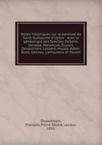 Notes historiques sur la paroisse de Saint-Guillaume d`Upton : avec la gnalogie des familles DeSerre, Vanasse, Melanon, Dupuis, Desaulniers, Lessard, Houde, Adam, Blais, Glinas, Lamoureux et Touzin