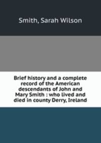 Brief history and a complete record of the American descendants of John and Mary Smith : who lived and died in county Derry, Ireland