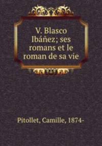 V. Blasco Ibez; ses romans et le roman de sa vie