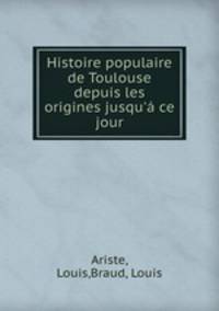 Histoire populaire de Toulouse depuis les origines jusqu` ce jour