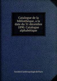 Catalogue de la bibliothque, a la date du 31 dcembre 1890. Catalogue alphabtique