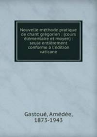 Nouvelle mthode pratique de chant grgorien : (cours lmentaire et moyen) : seule entirement conforme l`dition vaticane