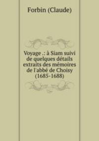 Voyage .: Siam suivi de quelques dtails extraits des mmoires de l`abb de Choisy (1685-1688)