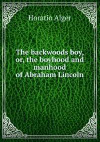 The backwoods boy, or, the boyhood and manhood of Abraham Lincoln