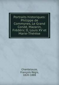 Portraits historiques: Philippe de Commynes, Le Grand Cond, Mazarin, Frdric II, Louis XV et Marie-Thrse