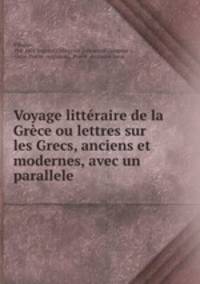 Voyage littraire de la Grce ou lettres sur les Grecs, anciens et modernes, avec un parallele .