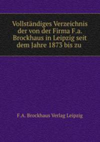 Vollstndiges Verzeichnis der von der Firma F.a. Brockhaus in Leipzig seit dem Jahre 1873 bis zu .