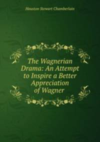 The Wagnerian Drama: An Attempt to Inspire a Better Appreciation of Wagner .