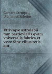 Vtrivsqve astrolabii tam partiovlaris qvam vniversalis fabrica et vsvs: Sine vllius retis, aut .