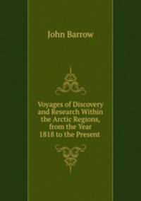 Voyages of Discovery and Research Within the Arctic Regions, from the Year 1818 to the Present .